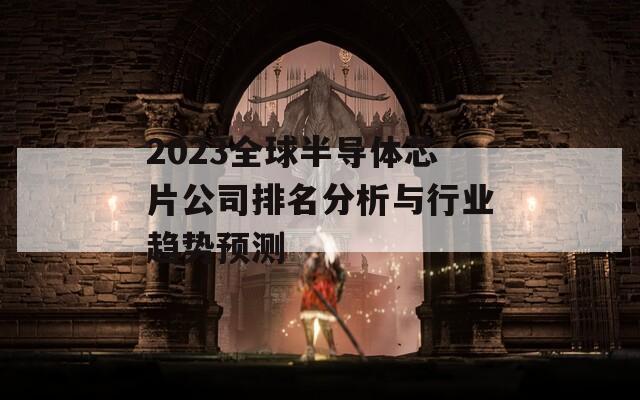 2023全球半导体芯片公司排名分析与行业趋势预测