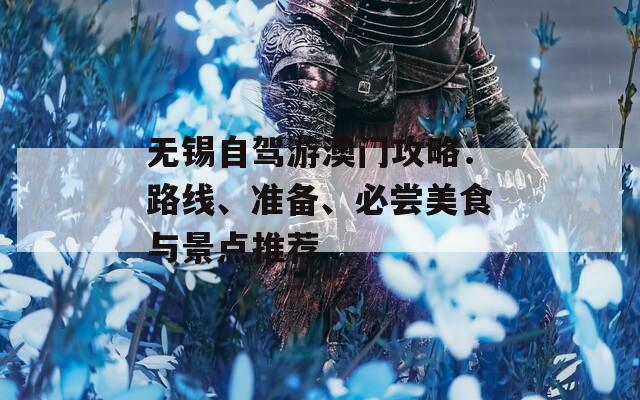 无锡自驾游澳门攻略：路线、准备、必尝美食与景点推荐