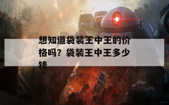 想知道袋装王中王的价格吗？袋装王中王多少钱