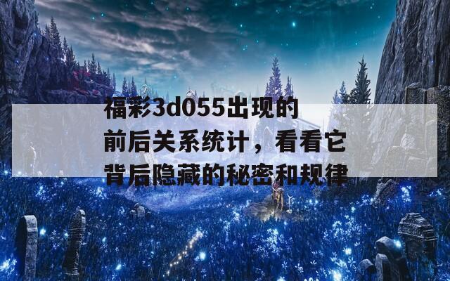 福彩3d055出现的前后关系统计，看看它背后隐藏的秘密和规律