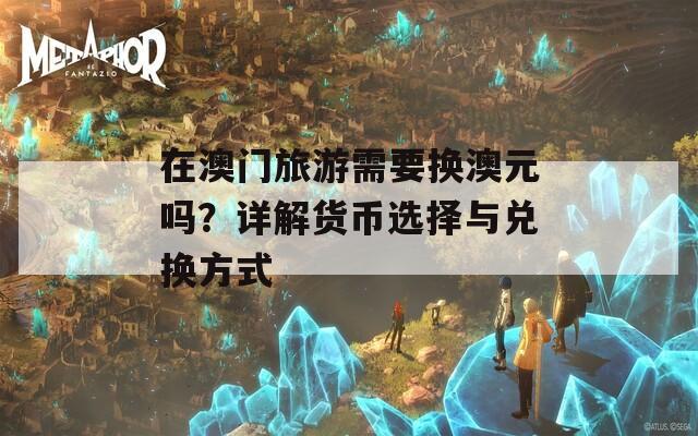 在澳门旅游需要换澳元吗？详解货币选择与兑换方式