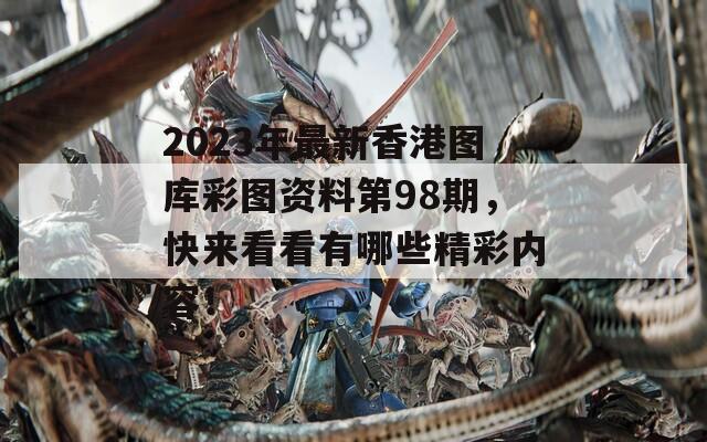 2023年最新香港图库彩图资料第98期，快来看看有哪些精彩内容！