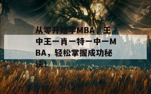 从零开始学MBA，王中王一肖一特一中一MBA，轻松掌握成功秘诀！