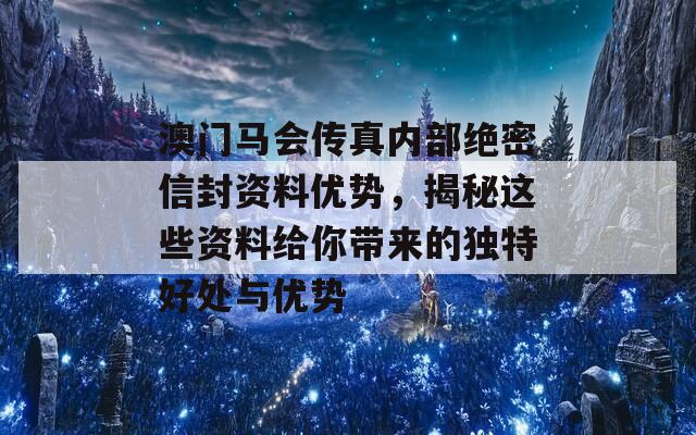 澳门马会传真内部绝密信封资料优势，揭秘这些资料给你带来的独特好处与优势