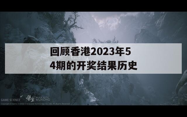 回顾香港2023年54期的开奖结果历史