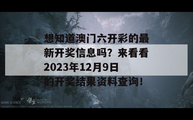 想知道澳门六开彩的最新开奖信息吗？来看看2023年12月9日的开奖结果资料查询！