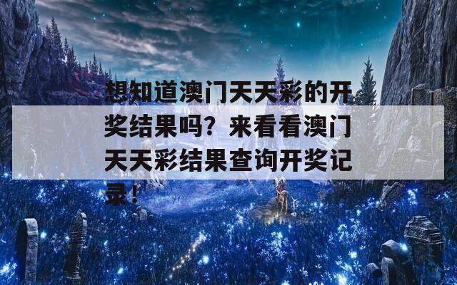 想知道澳门天天彩的开奖结果吗？来看看澳门天天彩结果查询开奖记录！