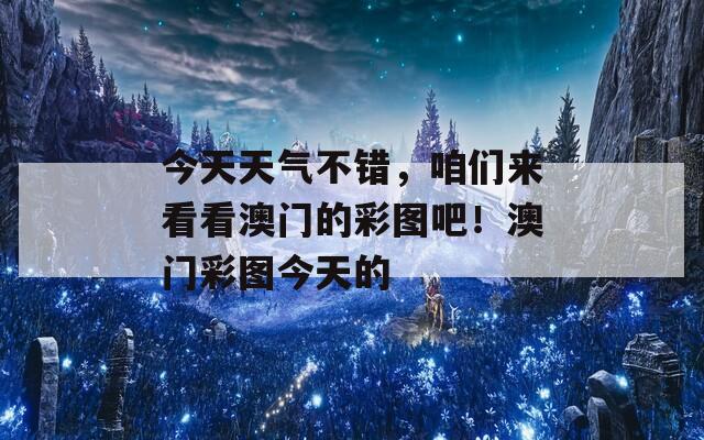 今天天气不错，咱们来看看澳门的彩图吧！澳门彩图今天的