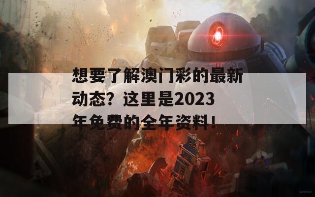 想要了解澳门彩的最新动态？这里是2023年免费的全年资料！