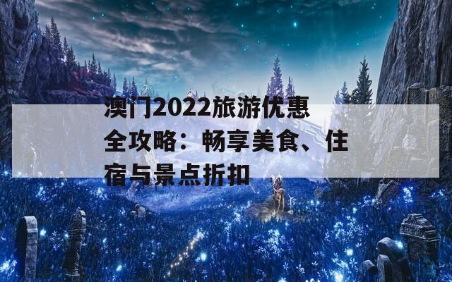 澳门2022旅游优惠全攻略：畅享美食、住宿与景点折扣