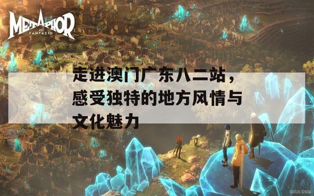 走进澳门广东八二站，感受独特的地方风情与文化魅力