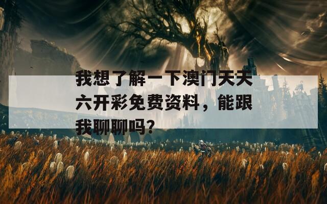 我想了解一下澳门天天六开彩免费资料，能跟我聊聊吗？