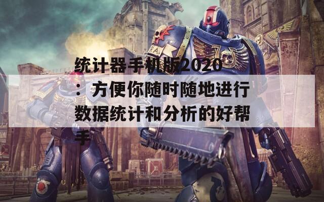 统计器手机版2020：方便你随时随地进行数据统计和分析的好帮手