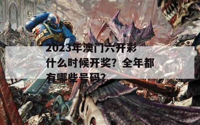 2023年澳门六开彩什么时候开奖？全年都有哪些号码？