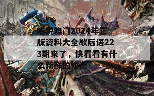 听说澳门2024年正版资料大全歇后语223期来了，快看看有什么新鲜的知识！