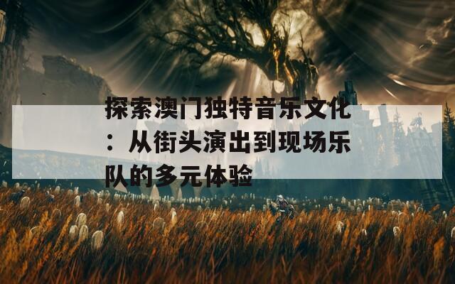 探索澳门独特音乐文化：从街头演出到现场乐队的多元体验