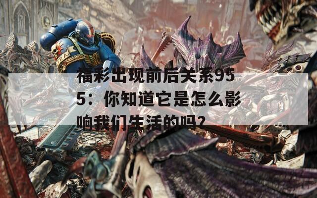 福彩出现前后关系955：你知道它是怎么影响我们生活的吗？