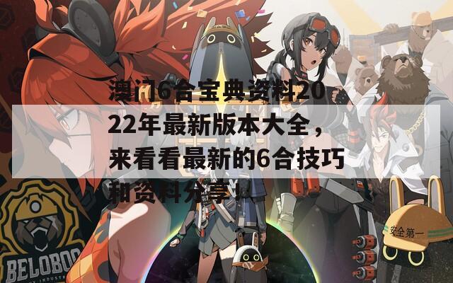 澳门6合宝典资料2022年最新版本大全，来看看最新的6合技巧和资料分享！