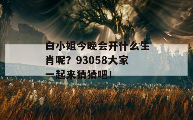 白小姐今晚会开什么生肖呢？93058大家一起来猜猜吧！