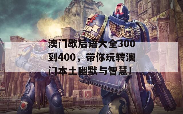 澳门歇后语大全300到400，带你玩转澳门本土幽默与智慧！