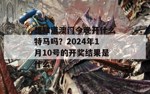 想知道澳门今晚开什么特马吗？2024年1月10号的开奖结果是什么？