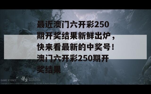 最近澳门六开彩250期开奖结果新鲜出炉，快来看最新的中奖号！澳门六开彩250期开奖结果