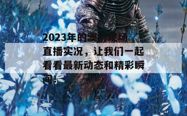 2023年的澳门现场直播实况，让我们一起看看最新动态和精彩瞬间！