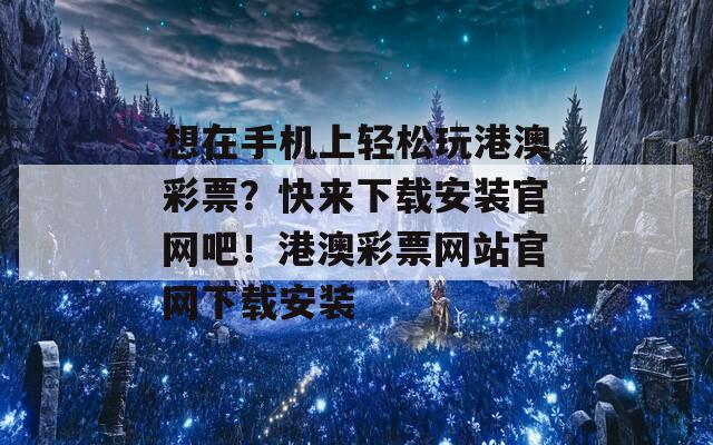 想在手机上轻松玩港澳彩票？快来下载安装官网吧！港澳彩票网站官网下载安装