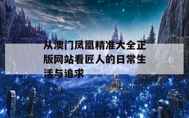 从澳门凤凰精准大全正版网站看匠人的日常生活与追求