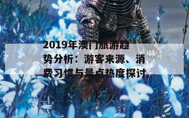 2019年澳门旅游趋势分析：游客来源、消费习惯与景点热度探讨