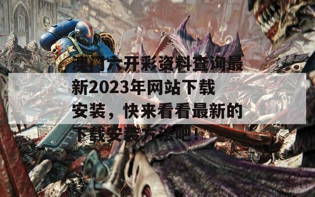 澳门六开彩资料查询最新2023年网站下载安装，快来看看最新的下载安装方法吧！