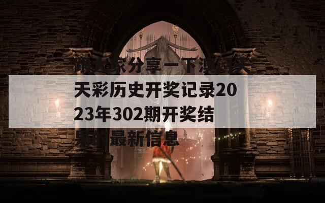 跟大家分享一下澳门天天彩历史开奖记录2023年302期开奖结果的最新信息