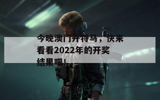 今晚澳门开特马，快来看看2022年的开奖结果吧！