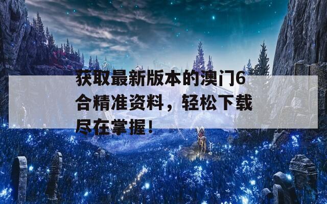 获取最新版本的澳门6合精准资料，轻松下载尽在掌握！