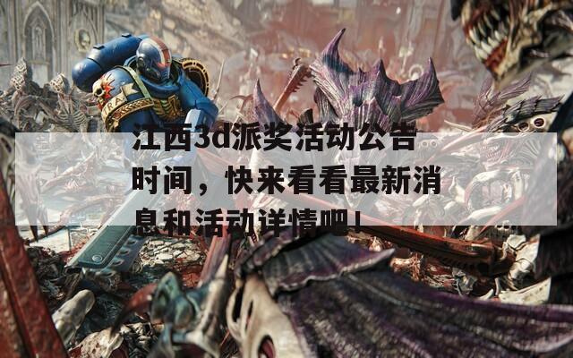 江西3d派奖活动公告时间，快来看看最新消息和活动详情吧！