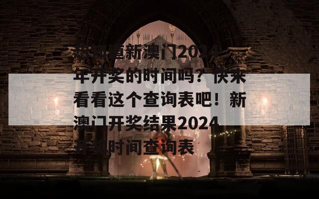 想知道新澳门2024年开奖的时间吗？快来看看这个查询表吧！新澳门开奖结果2024开奖时间查询表