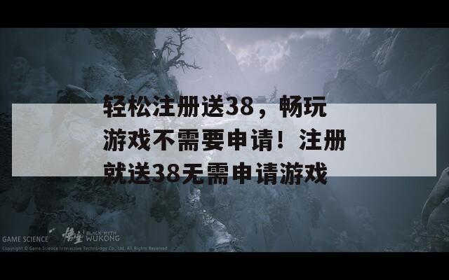 轻松注册送38，畅玩游戏不需要申请！注册就送38无需申请游戏