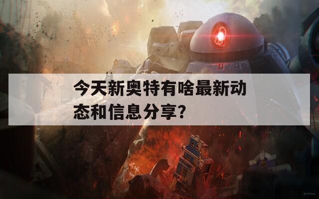 今天新奥特有啥最新动态和信息分享？