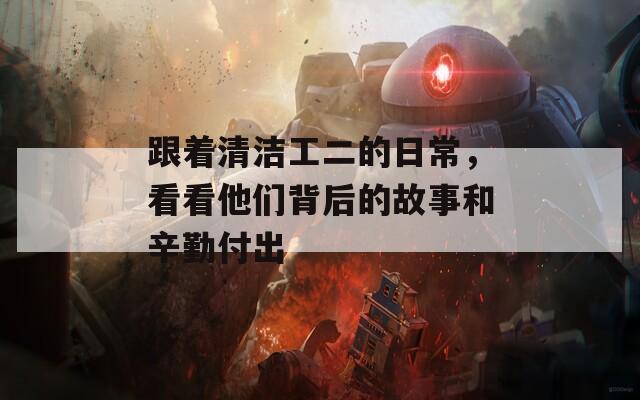 跟着清洁工二的日常，看看他们背后的故事和辛勤付出