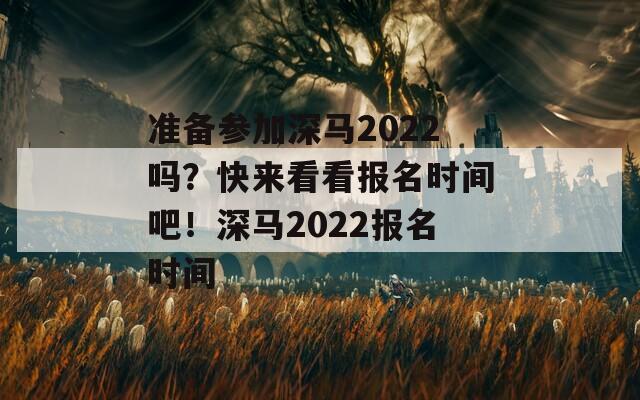 准备参加深马2022吗？快来看看报名时间吧！深马2022报名时间