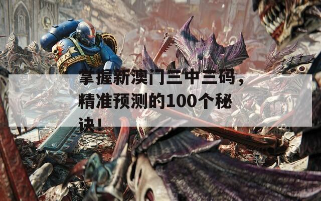 掌握新澳门三中三码，精准预测的100个秘诀！