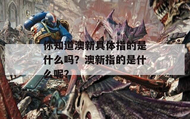 你知道澳新具体指的是什么吗？澳新指的是什么呢？