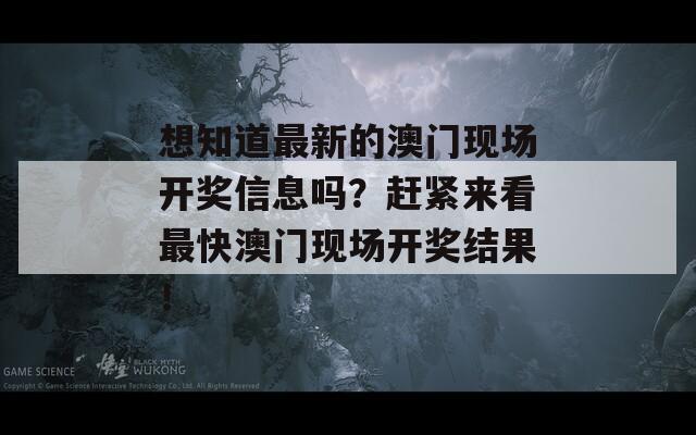 想知道最新的澳门现场开奖信息吗？赶紧来看最快澳门现场开奖结果！