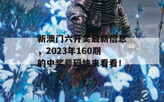 新澳门六开奖最新信息，2023年160期的中奖号码快来看看！