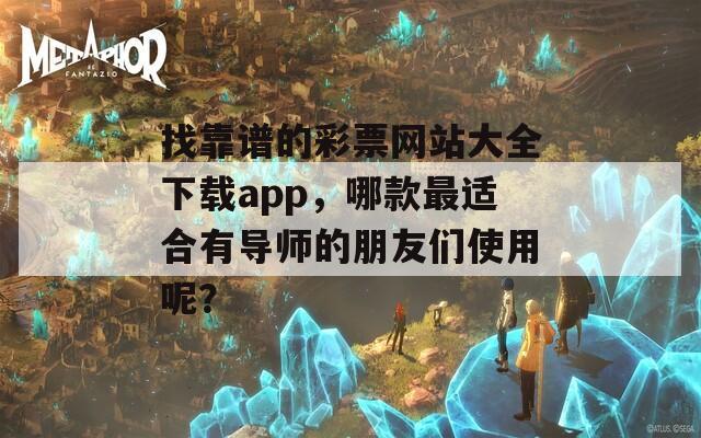 找靠谱的彩票网站大全下载app，哪款最适合有导师的朋友们使用呢？