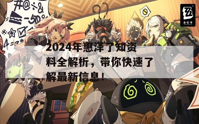 2024年惠泽了知资料全解析，带你快速了解最新信息！