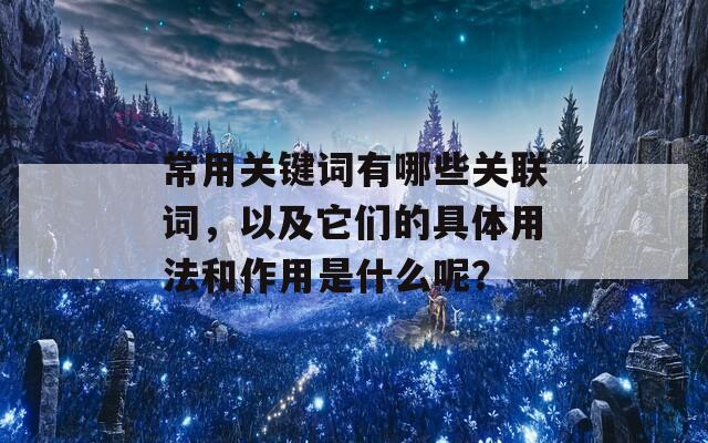 常用关键词有哪些关联词，以及它们的具体用法和作用是什么呢？