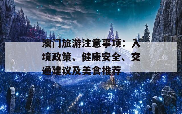 澳门旅游注意事项：入境政策、健康安全、交通建议及美食推荐