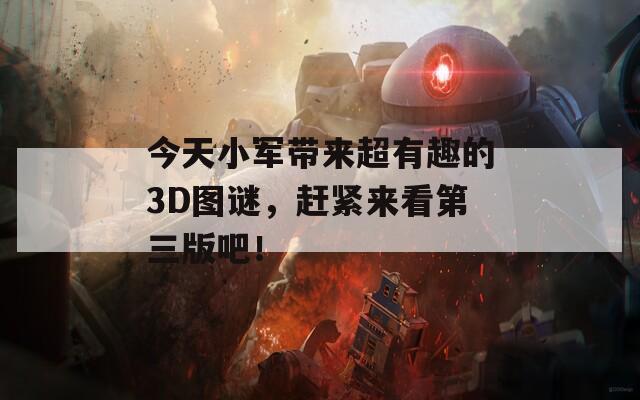 今天小军带来超有趣的3D图谜，赶紧来看第三版吧！