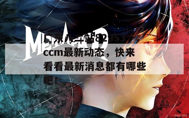 广东八二站82953ccm最新动态，快来看看最新消息都有哪些吧！